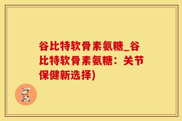谷比特软骨素氨糖_谷比特软骨素氨糖：关节保健新选择)