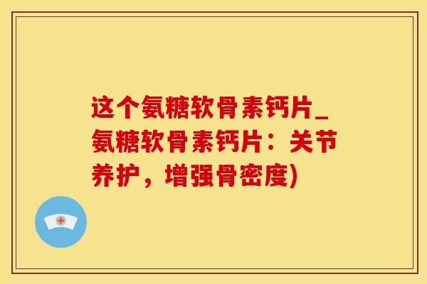 这个氨糖软骨素钙片_氨糖软骨素钙片：关节养护，增强骨密度)