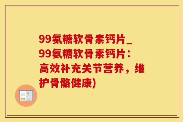 99氨糖软骨素钙片_99氨糖软骨素钙片：高效补充关节营养，维护骨骼健康)