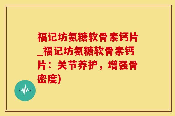 福记坊氨糖软骨素钙片_福记坊氨糖软骨素钙片：关节养护，增强骨密度)