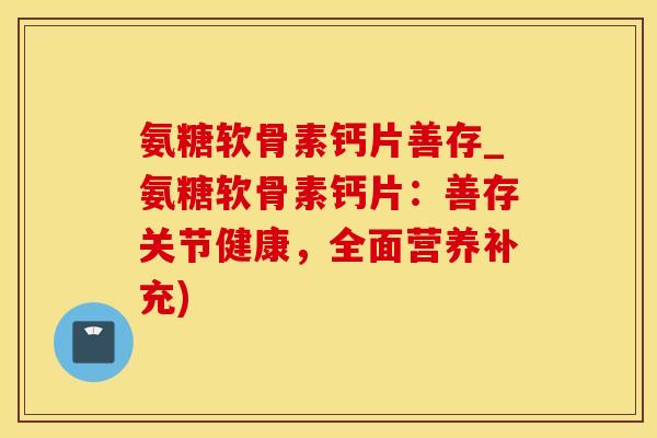 氨糖软骨素钙片善存_氨糖软骨素钙片：善存关节健康，全面营养补充)