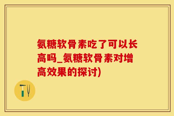 氨糖软骨素吃了可以长高吗_氨糖软骨素对增高效果的探讨)