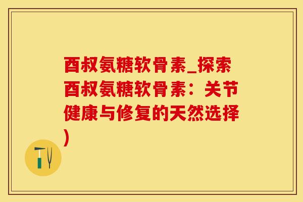酉叔氨糖软骨素_探索酉叔氨糖软骨素：关节健康与修复的天然选择)