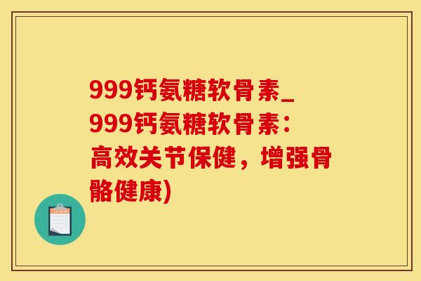 999钙氨糖软骨素_999钙氨糖软骨素：高效关节保健，增强骨骼健康)