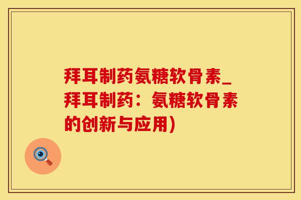 拜耳制药氨糖软骨素_拜耳制药：氨糖软骨素的创新与应用)
