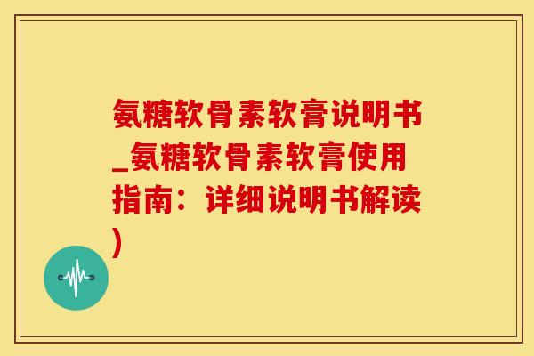 氨糖软骨素软膏说明书_氨糖软骨素软膏使用指南：详细说明书解读)