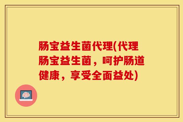 肠宝益生菌代理(代理肠宝益生菌，呵护肠道健康，享受全面益处)