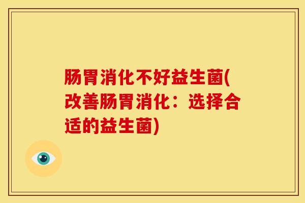 肠胃消化不好益生菌(改善肠胃消化：选择合适的益生菌)