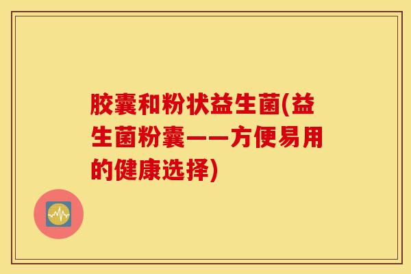 胶囊和粉状益生菌(益生菌粉囊——方便易用的健康选择)