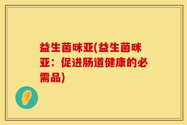 益生菌咪亚(益生菌咪亚：促进肠道健康的必需品)