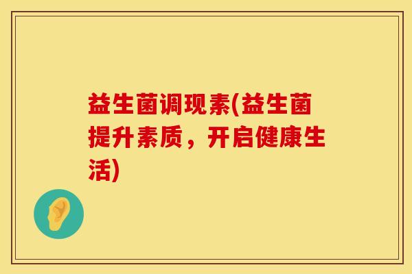 益生菌调现素(益生菌提升素质，开启健康生活)