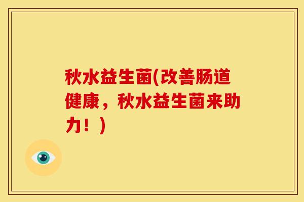 秋水益生菌(改善肠道健康，秋水益生菌来助力！)