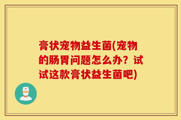 膏状宠物益生菌(宠物的肠胃问题怎么办？试试这款膏状益生菌吧)