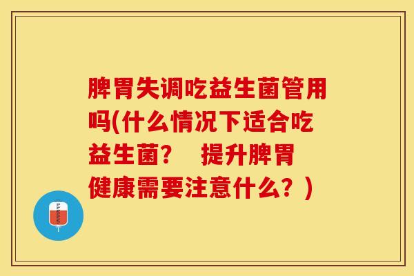 脾胃失调吃益生菌管用吗(什么情况下适合吃益生菌？  提升脾胃健康需要注意什么？)