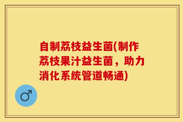 自制荔枝益生菌(制作荔枝果汁益生菌，助力消化系统管道畅通)