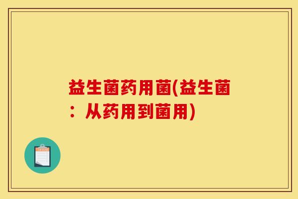 益生菌药用菌(益生菌：从药用到菌用)