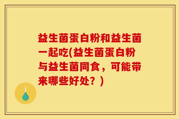 益生菌蛋白粉和益生菌一起吃(益生菌蛋白粉与益生菌同食，可能带来哪些好处？)