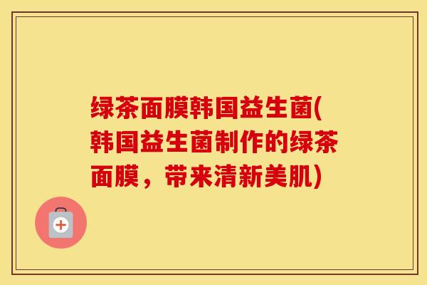 绿茶面膜韩国益生菌(韩国益生菌制作的绿茶面膜，带来清新美肌)