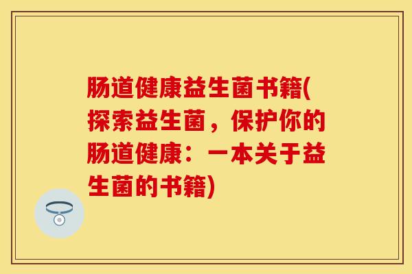 肠道健康益生菌书籍(探索益生菌，保护你的肠道健康：一本关于益生菌的书籍)
