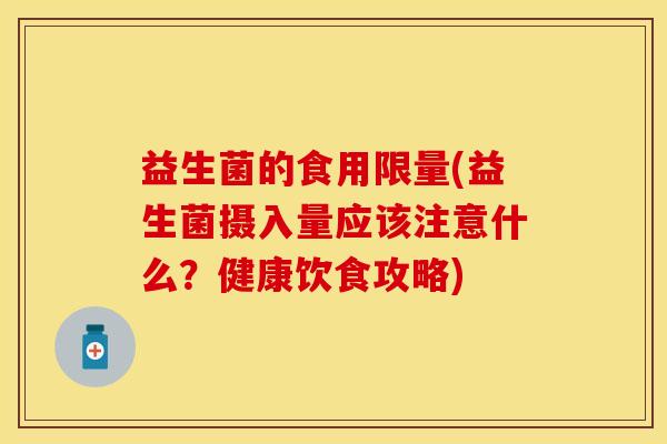 益生菌的食用限量(益生菌摄入量应该注意什么？健康饮食攻略)