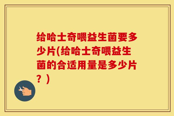给哈士奇喂益生菌要多少片(给哈士奇喂益生菌的合适用量是多少片?) 给哈士奇喂益生菌要多少片(给哈士奇喂益生菌的合适用量是多少片?)