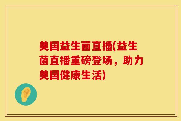 美国益生菌直播(益生菌直播重磅登场，助力美国健康生活)