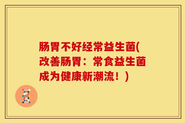 肠胃不好经常益生菌(改善肠胃：常食益生菌成为健康新潮流！)