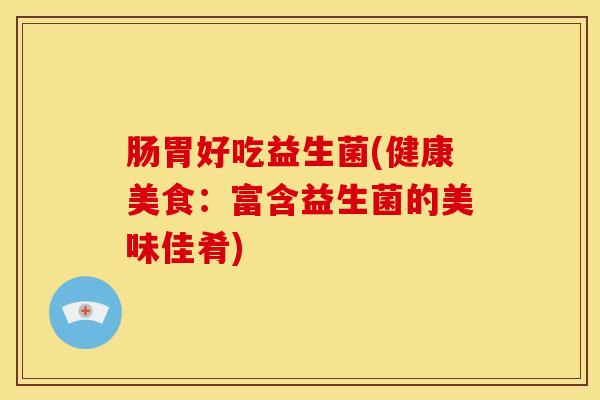 肠胃好吃益生菌(健康美食：富含益生菌的美味佳肴)