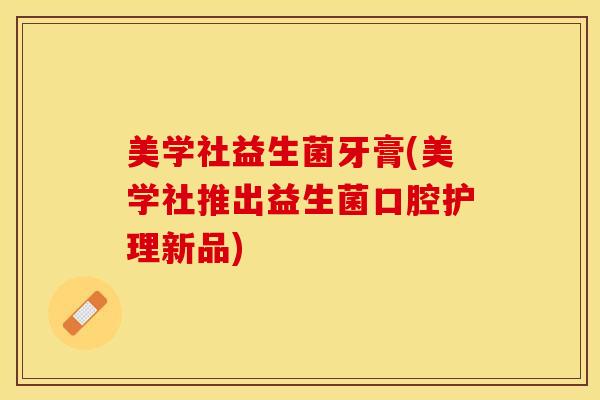 美学社益生菌牙膏(美学社推出益生菌口腔护理新品)