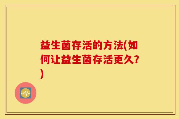 益生菌存活的方法(如何让益生菌存活更久？)
