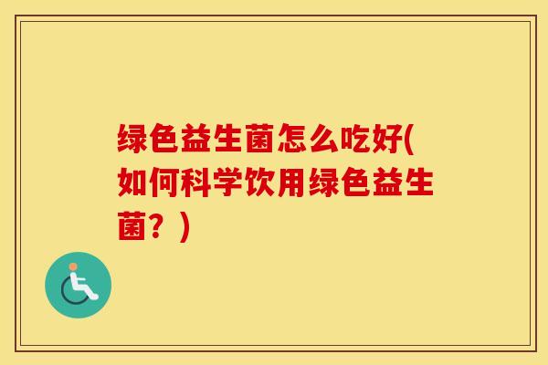 绿色益生菌怎么吃好(如何科学饮用绿色益生菌？)