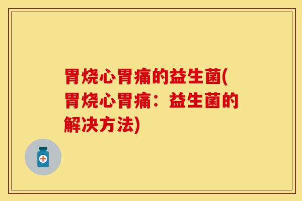 胃烧心胃痛的益生菌(胃烧心胃痛：益生菌的解决方法)