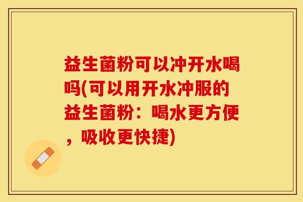 益生菌粉可以冲开水喝吗(可以用开水冲服的益生菌粉：喝水更方便，吸收更快捷)