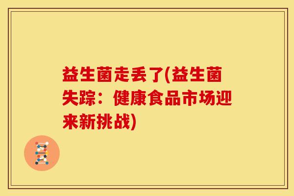 益生菌走丢了(益生菌失踪：健康食品市场迎来新挑战)