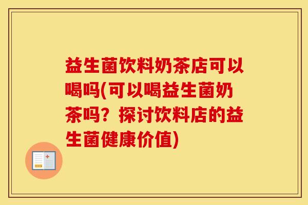益生菌饮料奶茶店可以喝吗(可以喝益生菌奶茶吗？探讨饮料店的益生菌健康价值)