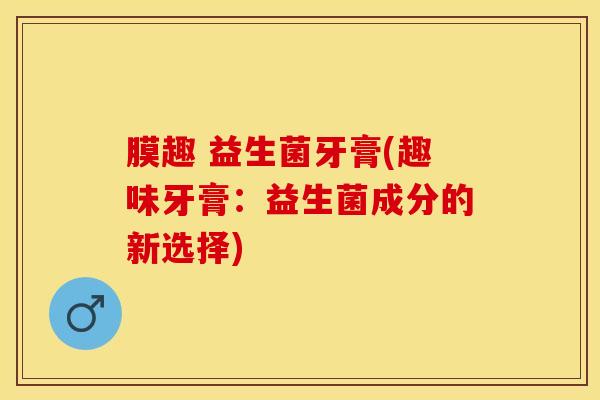 膜趣 益生菌牙膏(趣味牙膏：益生菌成分的新选择)