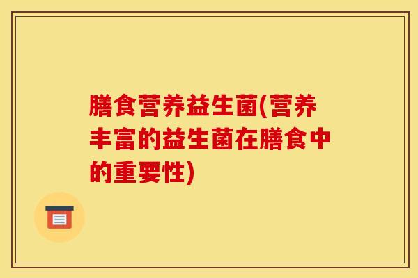 膳食营养益生菌(营养丰富的益生菌在膳食中的重要性)