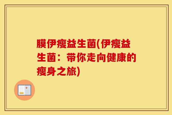 膜伊瘦益生菌(伊瘦益生菌:带你走向健康的瘦身之旅) 膜伊瘦益生菌(伊瘦益生菌:带你走向健康的瘦身之旅)