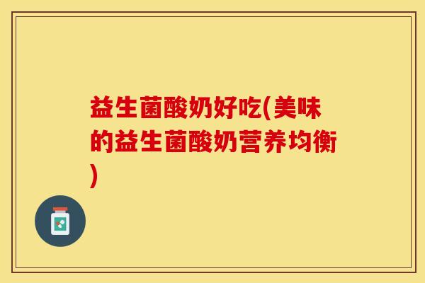 益生菌酸奶好吃(美味的益生菌酸奶营养均衡)