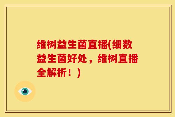 维树益生菌直播(细数益生菌好处，维树直播全解析！)