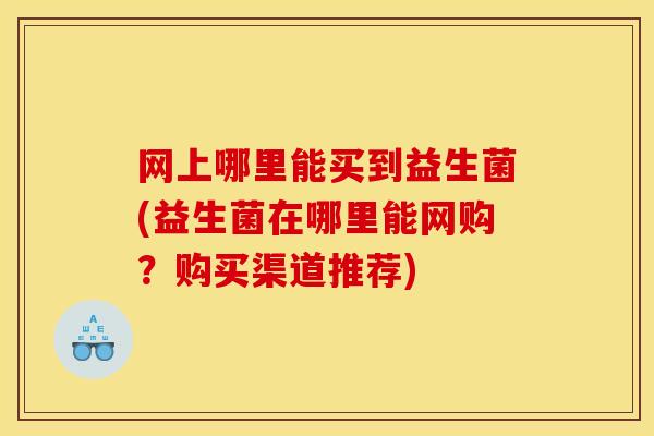 网上哪里能买到益生菌(益生菌在哪里能网购？购买渠道推荐)