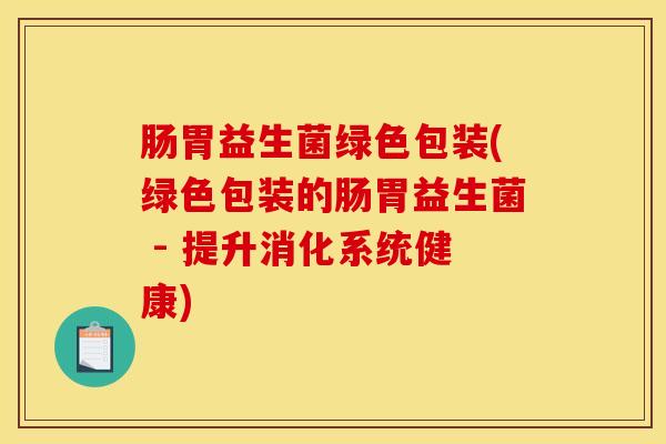 肠胃益生菌绿色包装(绿色包装的肠胃益生菌 - 提升消化系统健康)