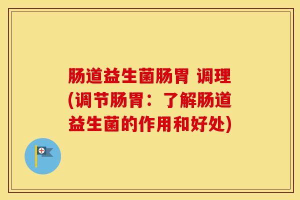 肠道益生菌肠胃 调理(调节肠胃：了解肠道益生菌的作用和好处)