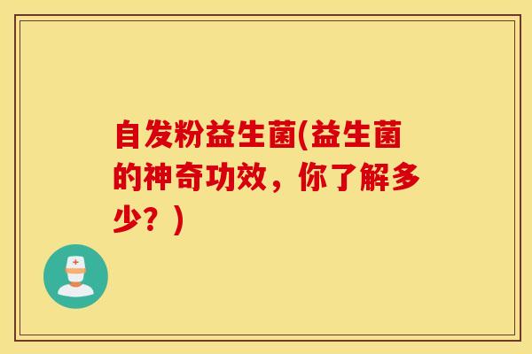 自发粉益生菌(益生菌的神奇功效，你了解多少？)