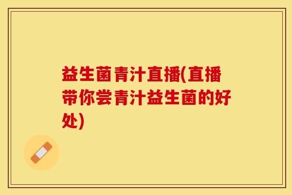 益生菌青汁直播(直播带你尝青汁益生菌的好处)