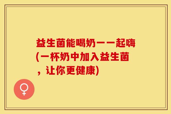 益生菌能喝奶一一起嗨(一杯奶中加入益生菌，让你更健康)