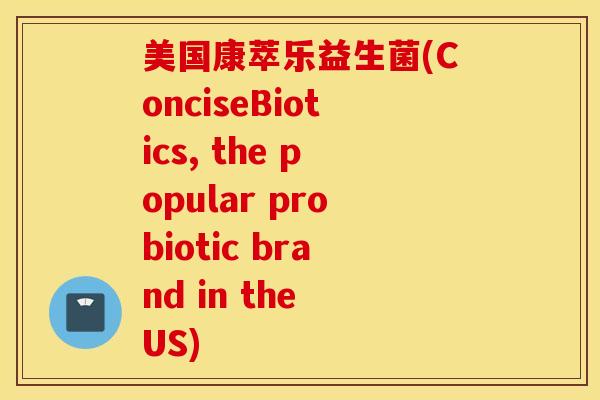 美国康萃乐益生菌(ConciseBiotics, the popular probiotic brand in the US)
