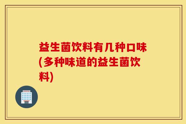 益生菌饮料有几种口味(多种味道的益生菌饮料)