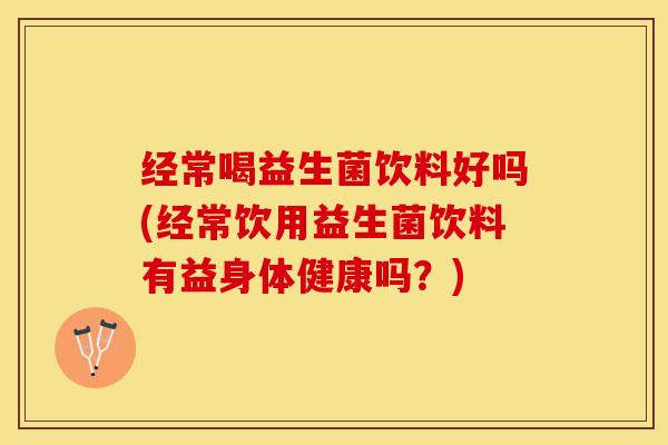 经常喝益生菌饮料好吗(经常饮用益生菌饮料有益身体健康吗？)