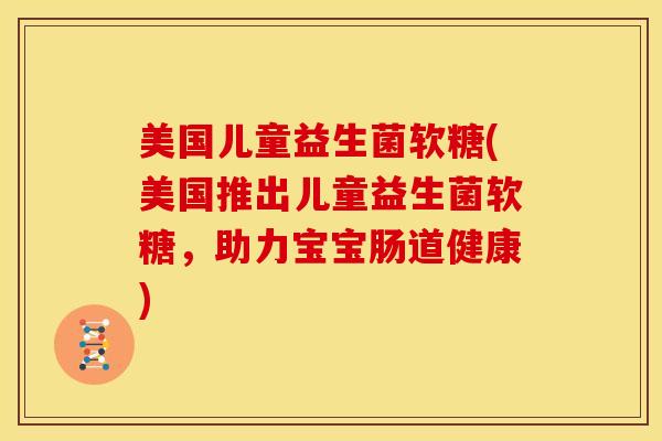 美国儿童益生菌软糖(美国推出儿童益生菌软糖，助力宝宝肠道健康)